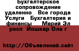 Бухгалтерское сопровождение удаленно - Все города Услуги » Бухгалтерия и финансы   . Марий Эл респ.,Йошкар-Ола г.